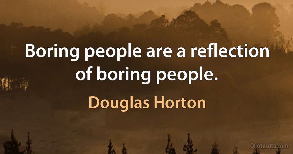 Boring people are a reflection of boring people. (Douglas Horton)