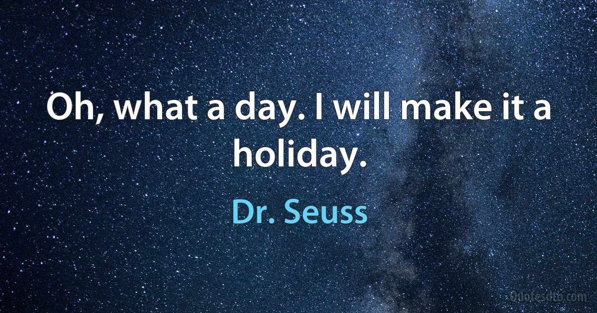 Oh, what a day. I will make it a holiday. (Dr. Seuss)