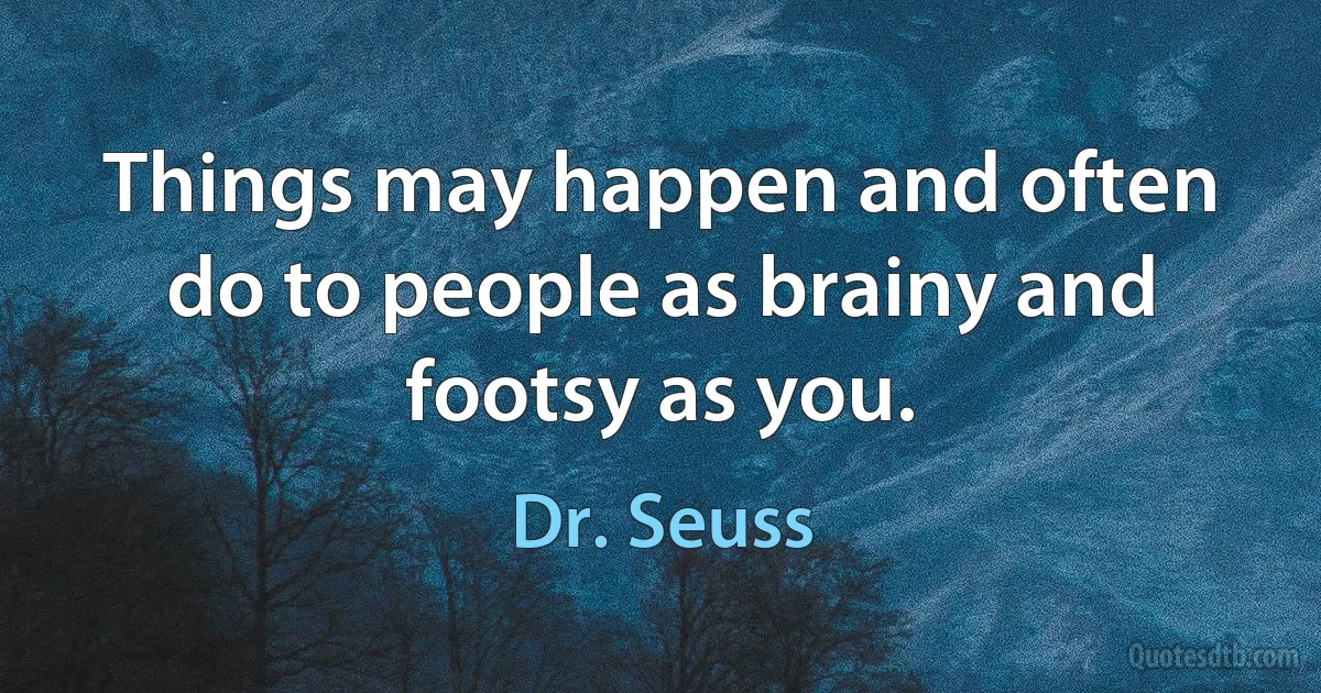 Things may happen and often do to people as brainy and footsy as you. (Dr. Seuss)