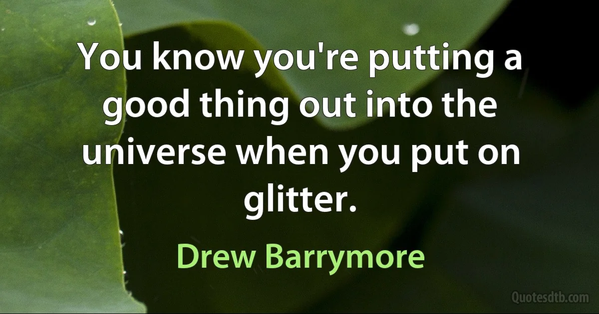 You know you're putting a good thing out into the universe when you put on glitter. (Drew Barrymore)