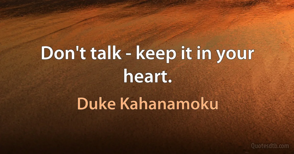 Don't talk - keep it in your heart. (Duke Kahanamoku)