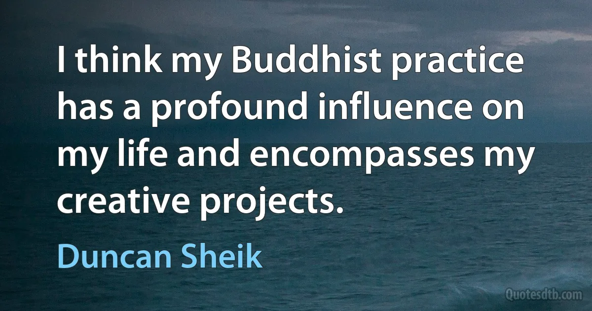 I think my Buddhist practice has a profound influence on my life and encompasses my creative projects. (Duncan Sheik)