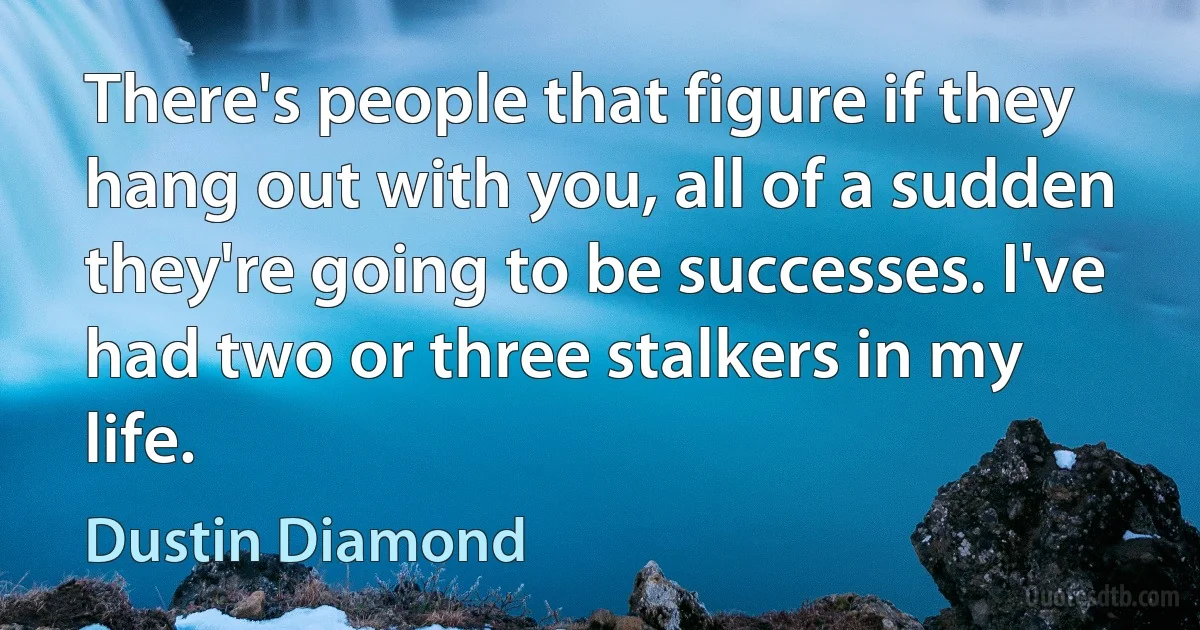 There's people that figure if they hang out with you, all of a sudden they're going to be successes. I've had two or three stalkers in my life. (Dustin Diamond)