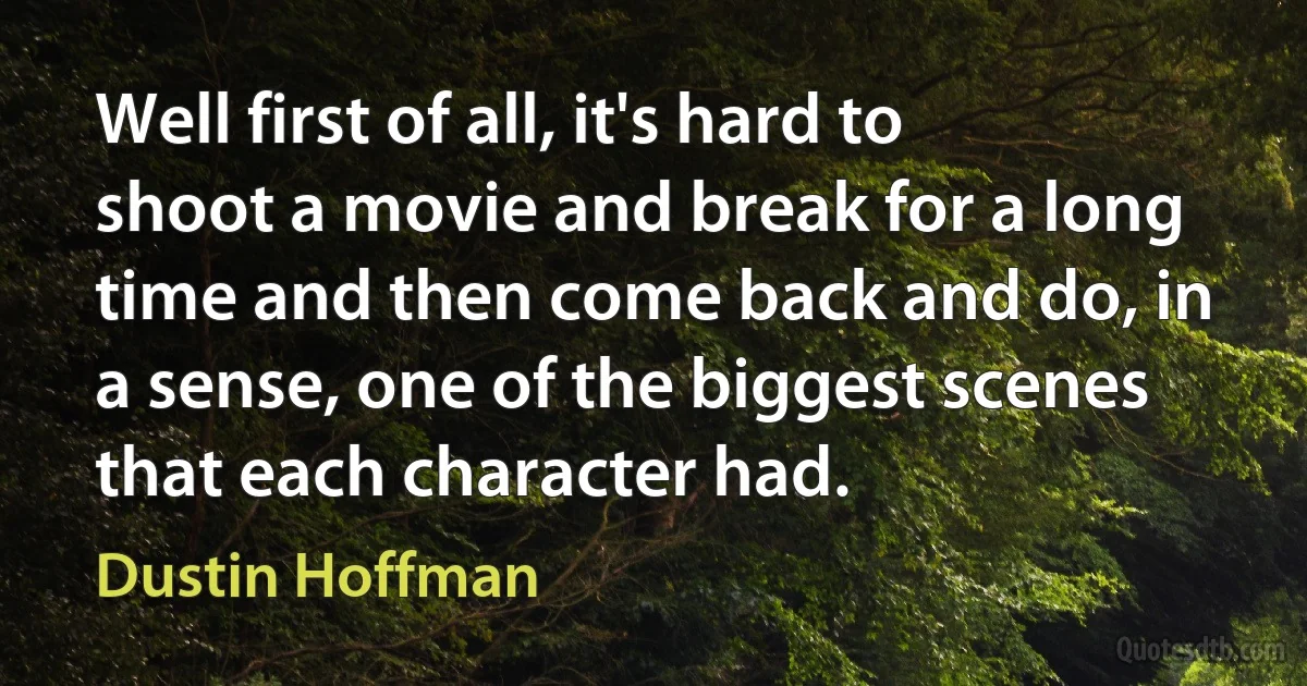 Well first of all, it's hard to shoot a movie and break for a long time and then come back and do, in a sense, one of the biggest scenes that each character had. (Dustin Hoffman)