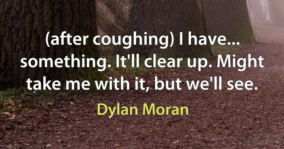 (after coughing) I have... something. It'll clear up. Might take me with it, but we'll see. (Dylan Moran)