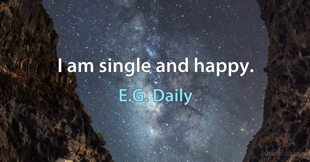 I am single and happy. (E.G. Daily)