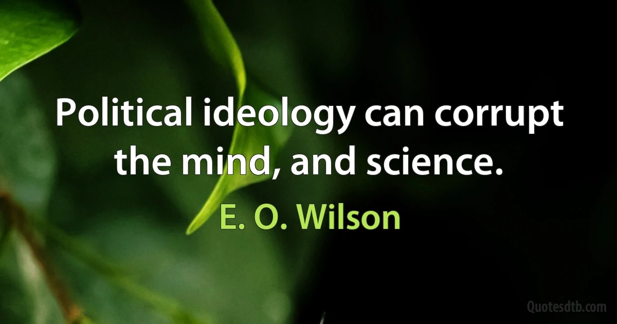 Political ideology can corrupt the mind, and science. (E. O. Wilson)