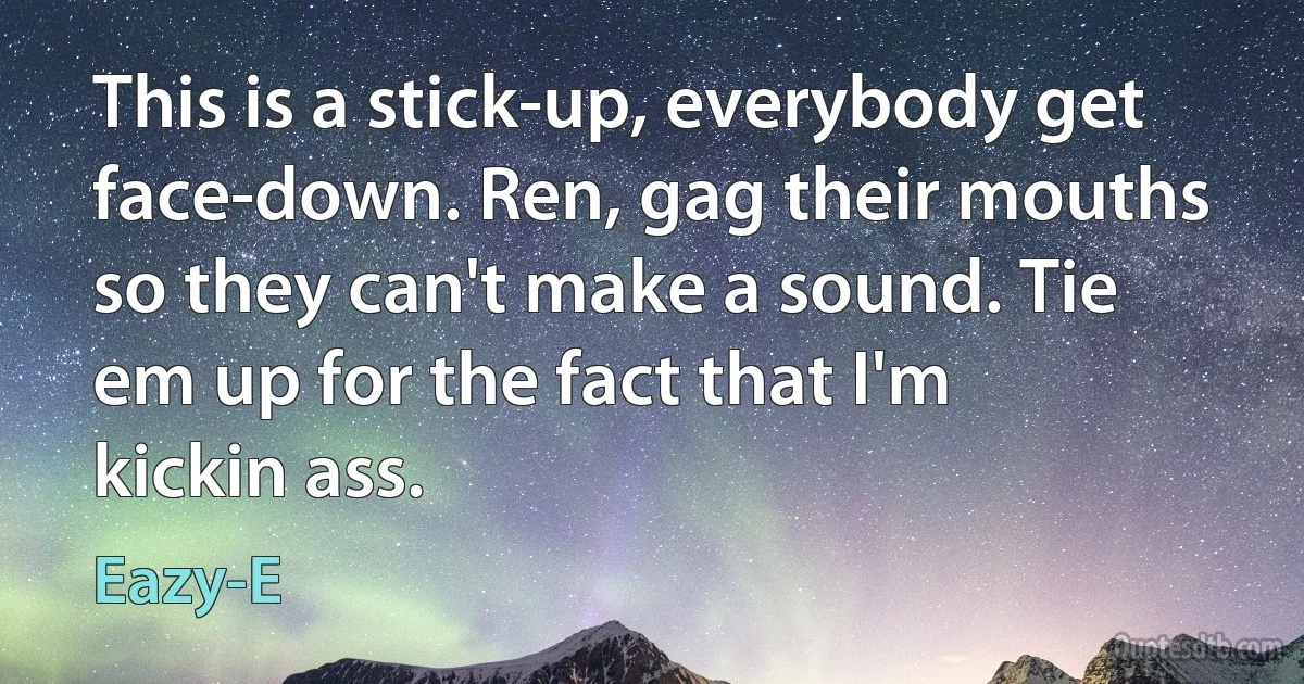 This is a stick-up, everybody get face-down. Ren, gag their mouths so they can't make a sound. Tie em up for the fact that I'm kickin ass. (Eazy-E)