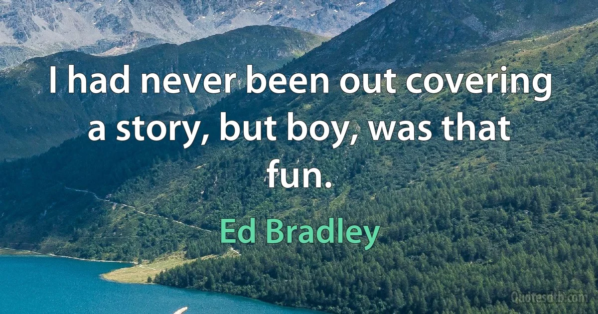 I had never been out covering a story, but boy, was that fun. (Ed Bradley)