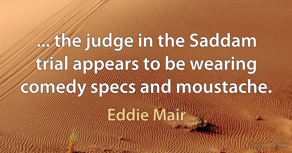 ... the judge in the Saddam trial appears to be wearing comedy specs and moustache. (Eddie Mair)