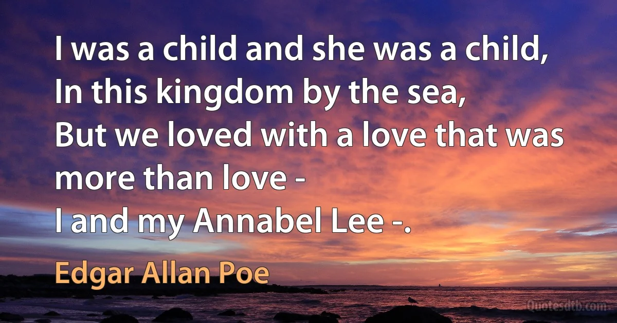 I was a child and she was a child,
In this kingdom by the sea,
But we loved with a love that was more than love -
I and my Annabel Lee -. (Edgar Allan Poe)