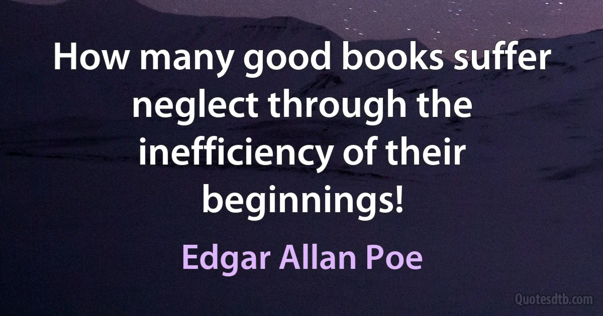 How many good books suffer neglect through the inefficiency of their beginnings! (Edgar Allan Poe)