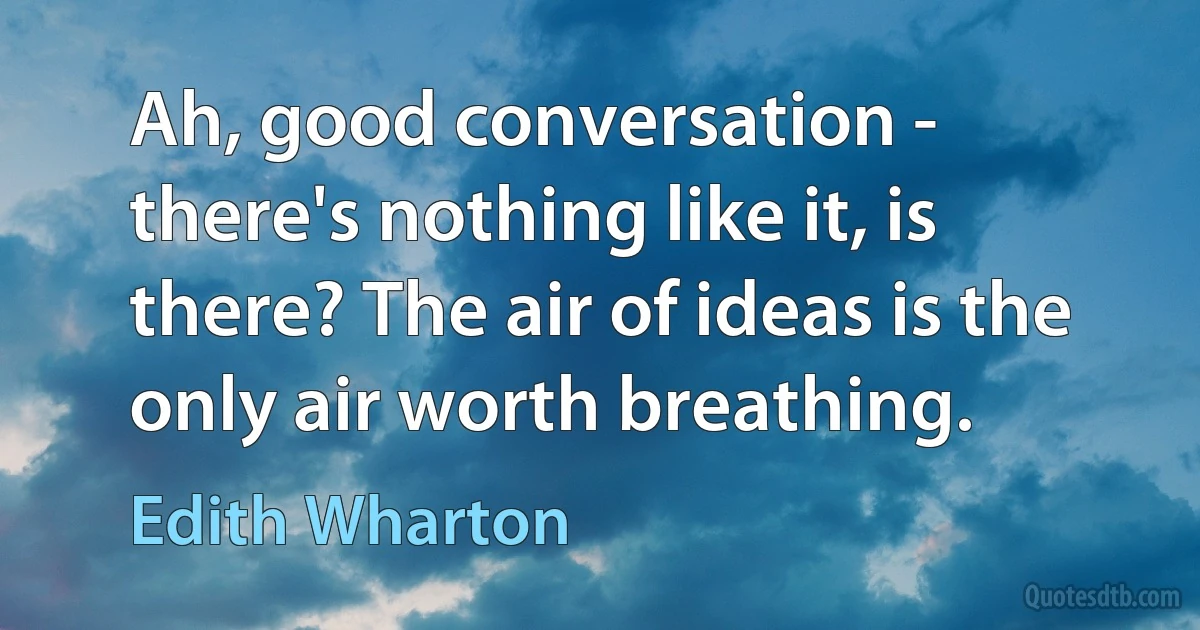 Ah, good conversation - there's nothing like it, is there? The air of ideas is the only air worth breathing. (Edith Wharton)