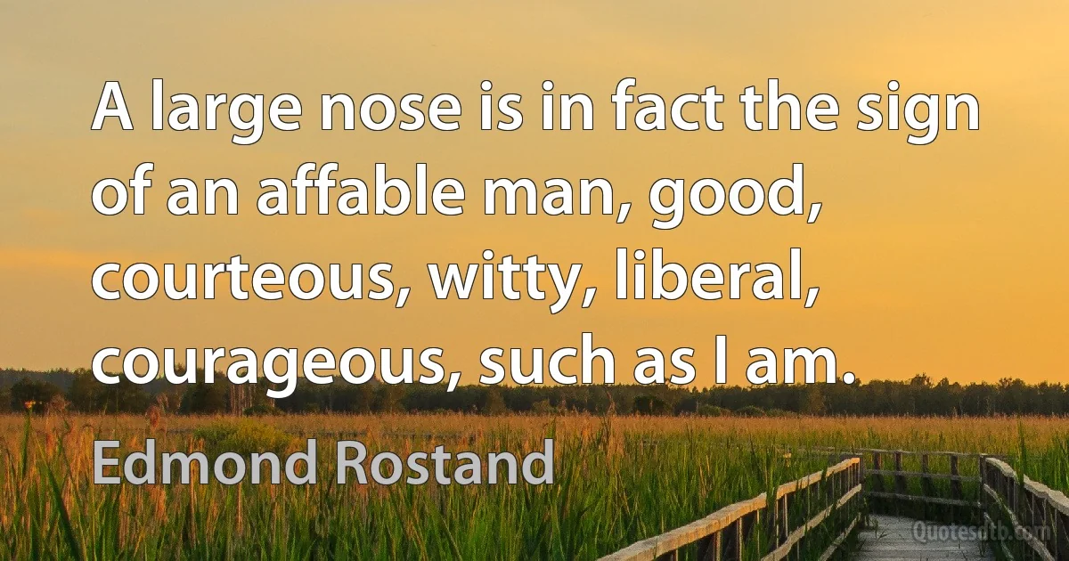 A large nose is in fact the sign of an affable man, good, courteous, witty, liberal, courageous, such as I am. (Edmond Rostand)