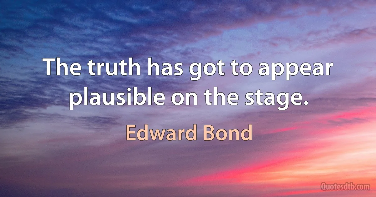 The truth has got to appear plausible on the stage. (Edward Bond)