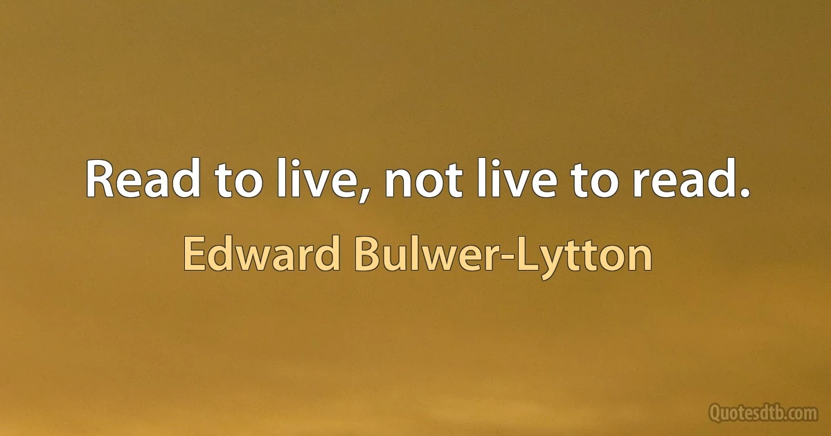 Read to live, not live to read. (Edward Bulwer-Lytton)