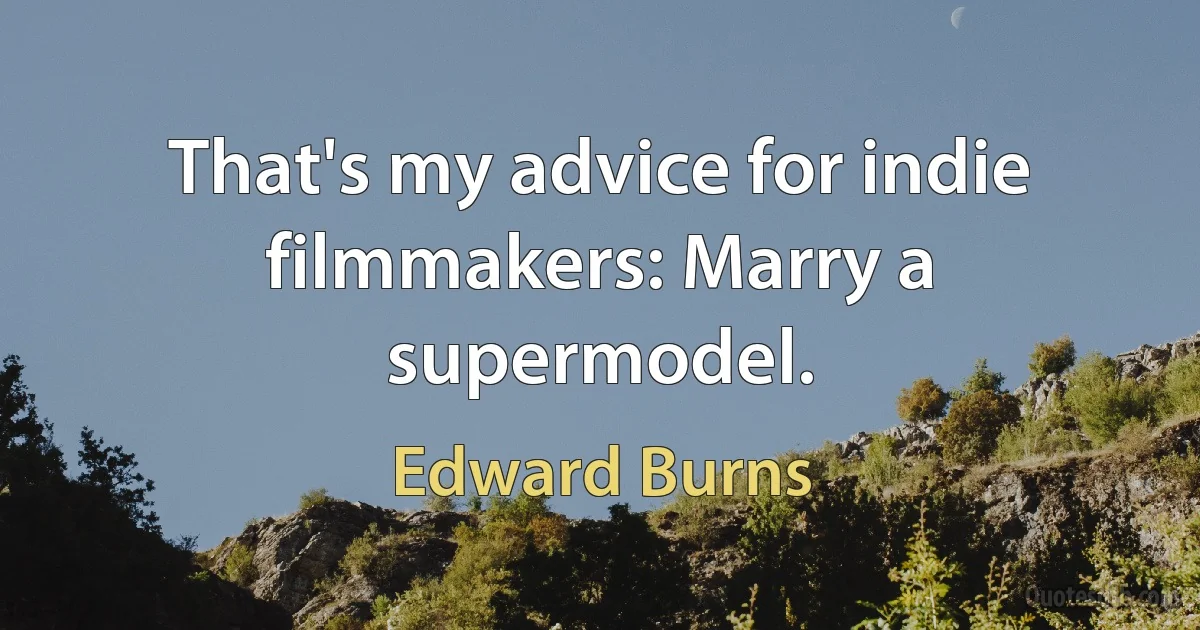 That's my advice for indie filmmakers: Marry a supermodel. (Edward Burns)