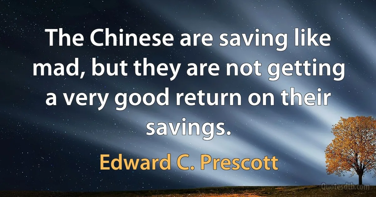 The Chinese are saving like mad, but they are not getting a very good return on their savings. (Edward C. Prescott)