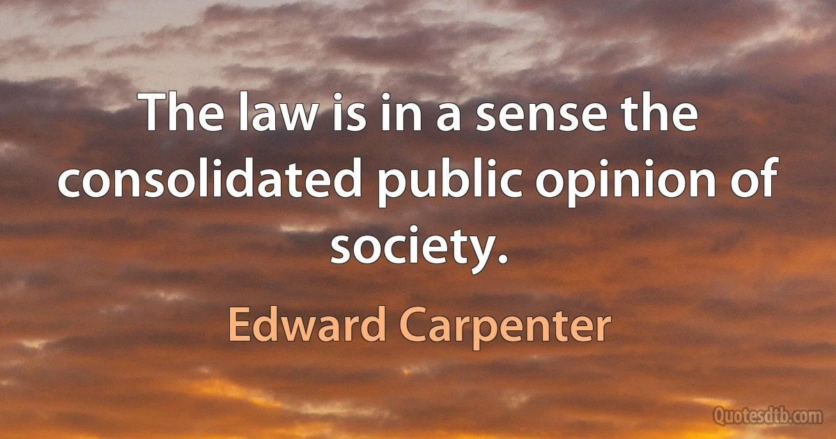 The law is in a sense the consolidated public opinion of society. (Edward Carpenter)