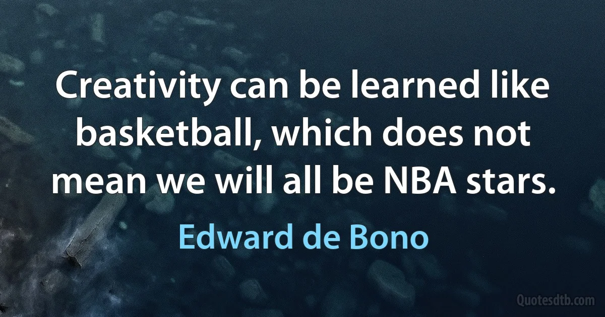 Creativity can be learned like basketball, which does not mean we will all be NBA stars. (Edward de Bono)