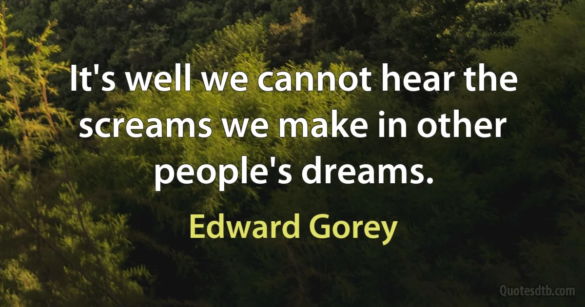 It's well we cannot hear the screams we make in other people's dreams. (Edward Gorey)