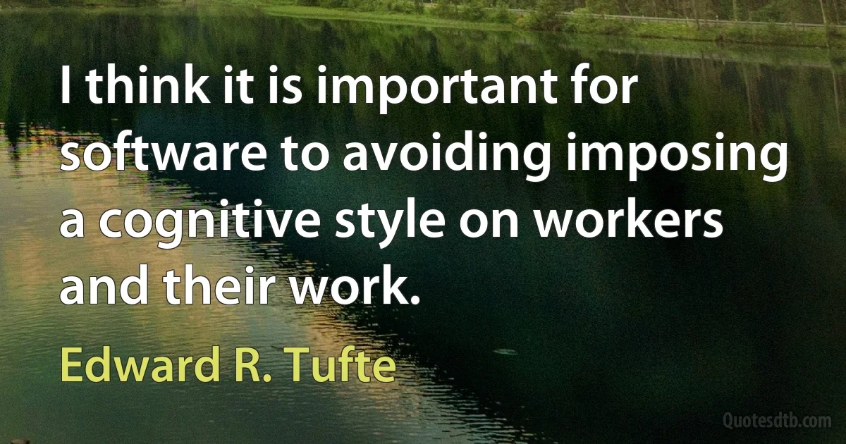 I think it is important for software to avoiding imposing a cognitive style on workers and their work. (Edward R. Tufte)