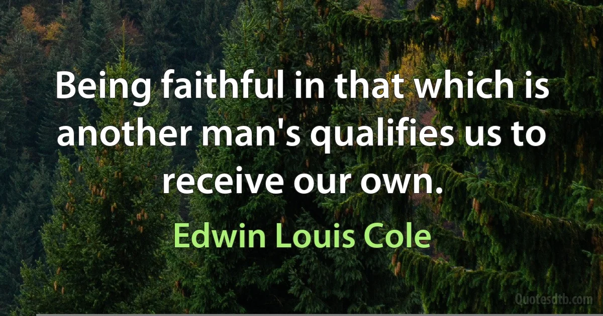 Being faithful in that which is another man's qualifies us to receive our own. (Edwin Louis Cole)