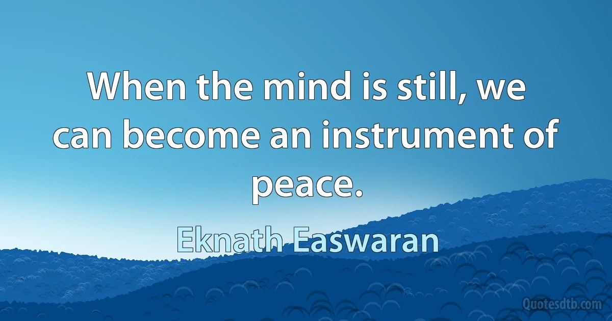 When the mind is still, we can become an instrument of peace. (Eknath Easwaran)