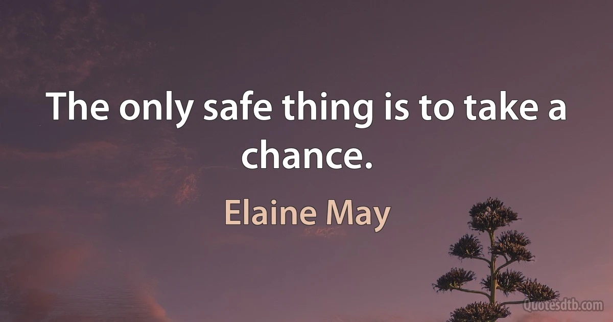 The only safe thing is to take a chance. (Elaine May)