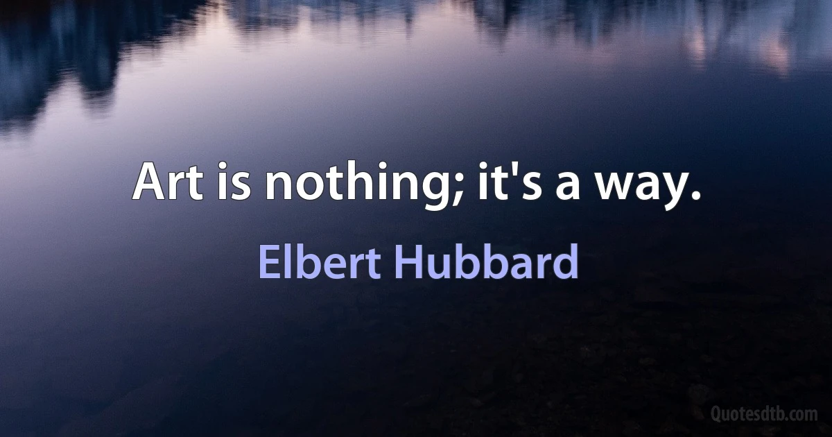 Art is nothing; it's a way. (Elbert Hubbard)