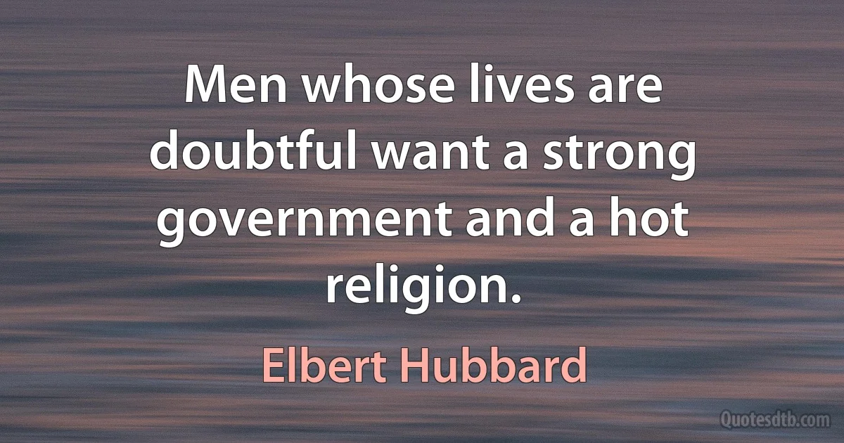 Men whose lives are doubtful want a strong government and a hot religion. (Elbert Hubbard)