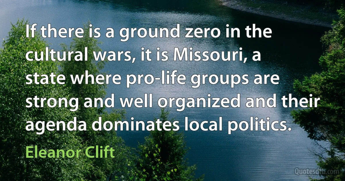 If there is a ground zero in the cultural wars, it is Missouri, a state where pro-life groups are strong and well organized and their agenda dominates local politics. (Eleanor Clift)