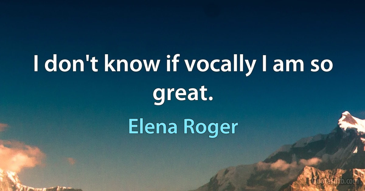 I don't know if vocally I am so great. (Elena Roger)