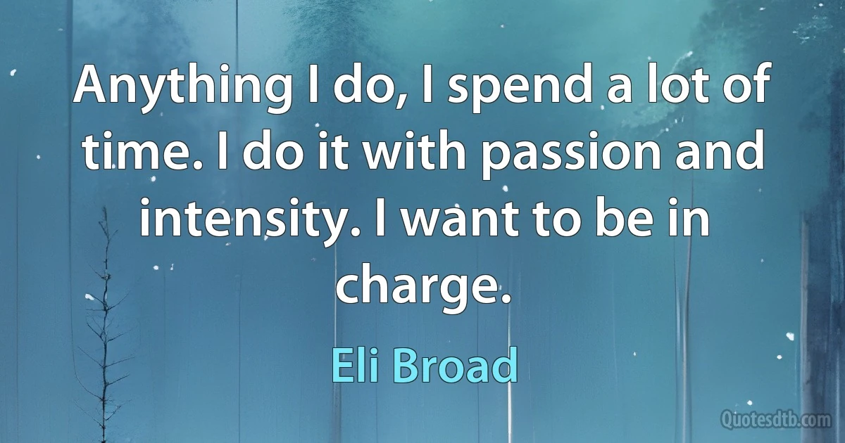 Anything I do, I spend a lot of time. I do it with passion and intensity. I want to be in charge. (Eli Broad)