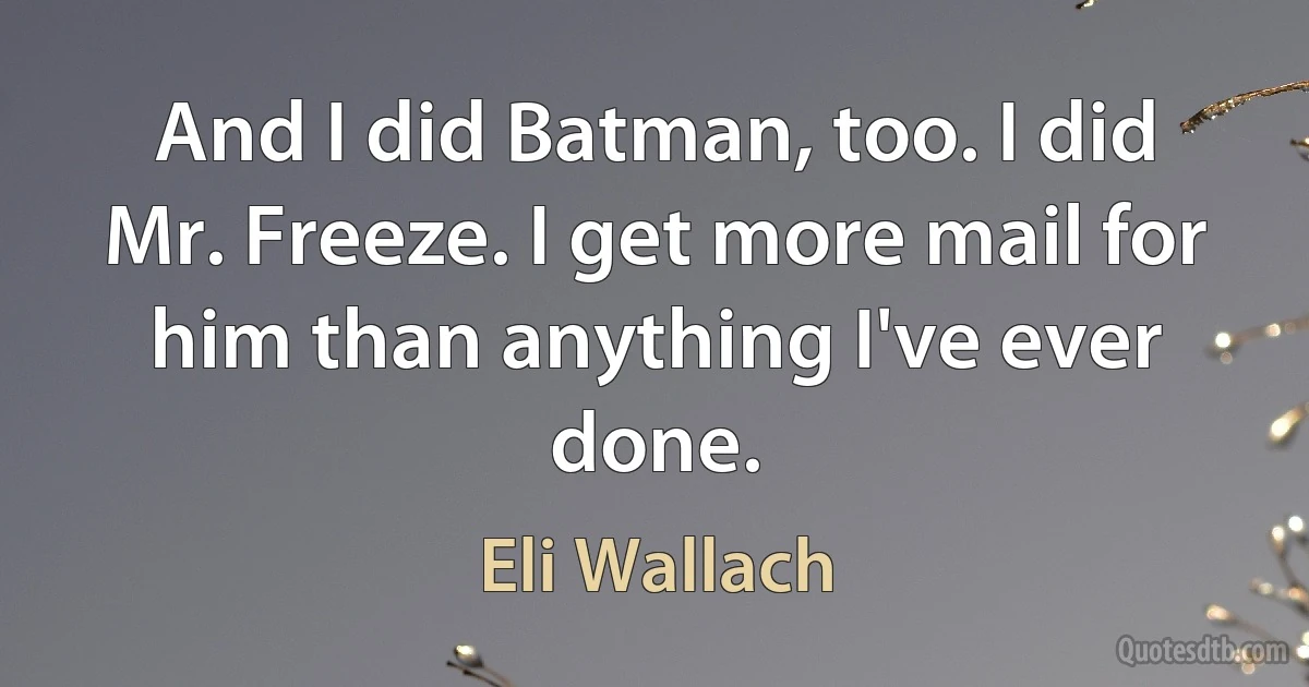 And I did Batman, too. I did Mr. Freeze. I get more mail for him than anything I've ever done. (Eli Wallach)