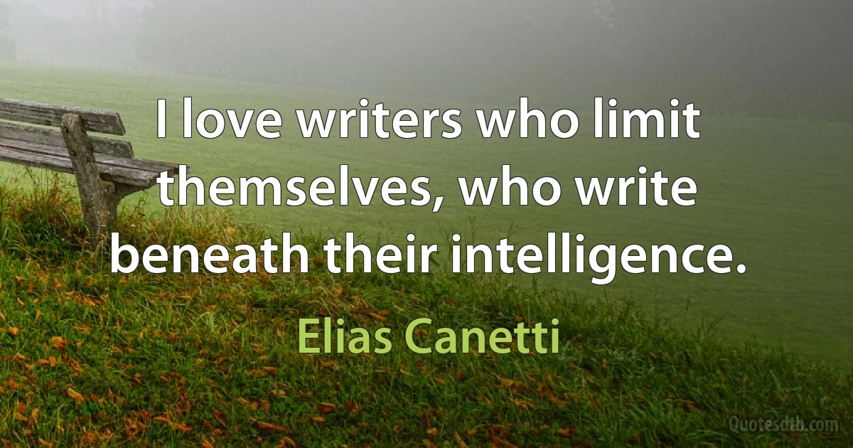 I love writers who limit themselves, who write beneath their intelligence. (Elias Canetti)