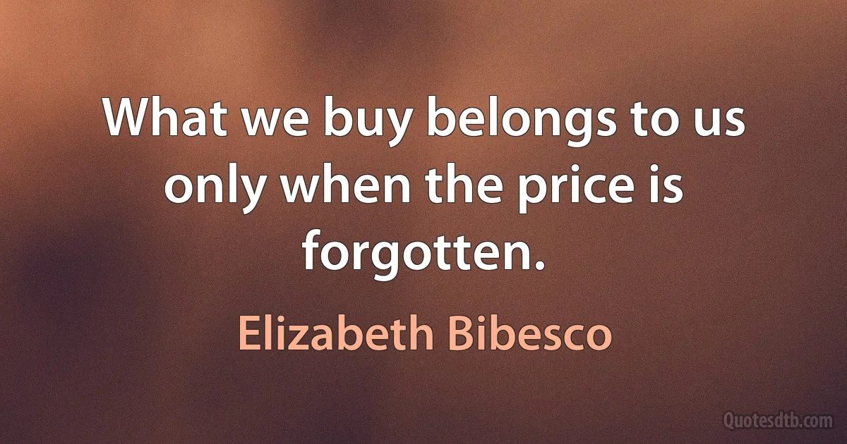 What we buy belongs to us only when the price is forgotten. (Elizabeth Bibesco)