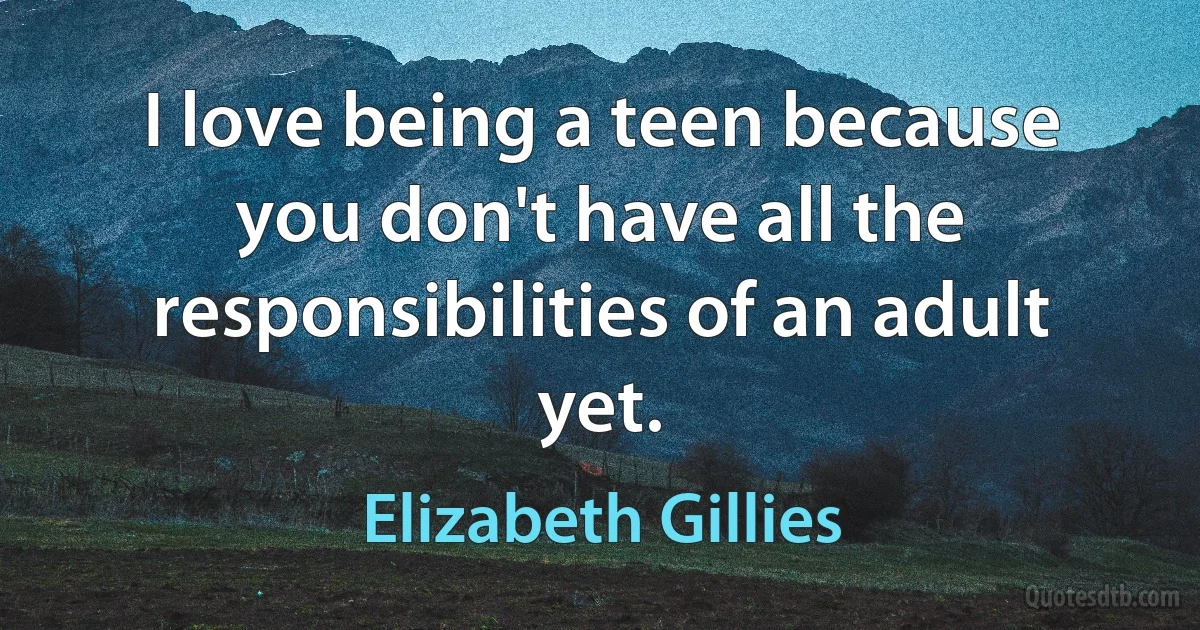 I love being a teen because you don't have all the responsibilities of an adult yet. (Elizabeth Gillies)