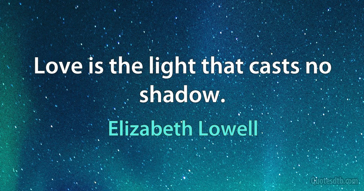 Love is the light that casts no shadow. (Elizabeth Lowell)