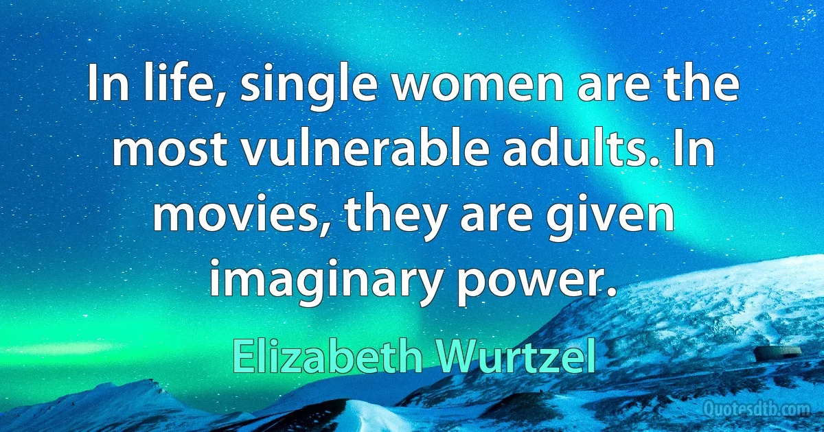 In life, single women are the most vulnerable adults. In movies, they are given imaginary power. (Elizabeth Wurtzel)