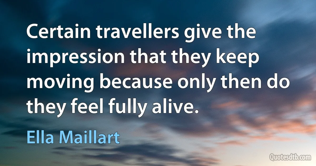 Certain travellers give the impression that they keep moving because only then do they feel fully alive. (Ella Maillart)