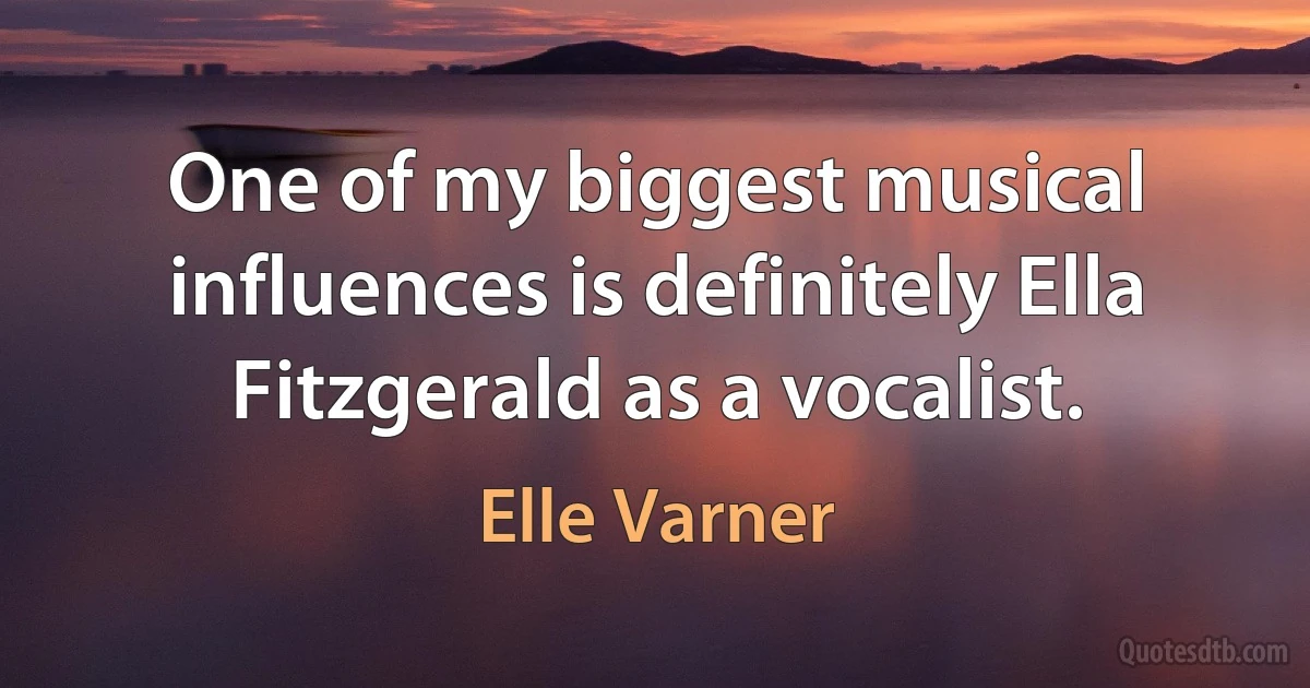 One of my biggest musical influences is definitely Ella Fitzgerald as a vocalist. (Elle Varner)