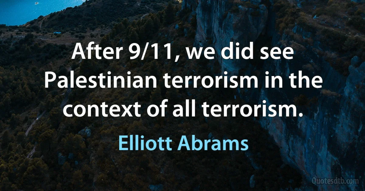 After 9/11, we did see Palestinian terrorism in the context of all terrorism. (Elliott Abrams)