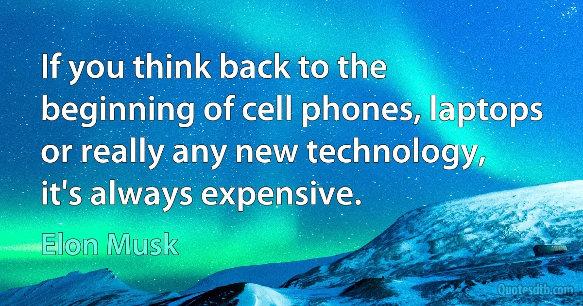 If you think back to the beginning of cell phones, laptops or really any new technology, it's always expensive. (Elon Musk)