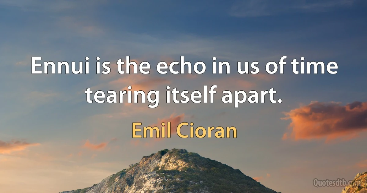 Ennui is the echo in us of time tearing itself apart. (Emil Cioran)