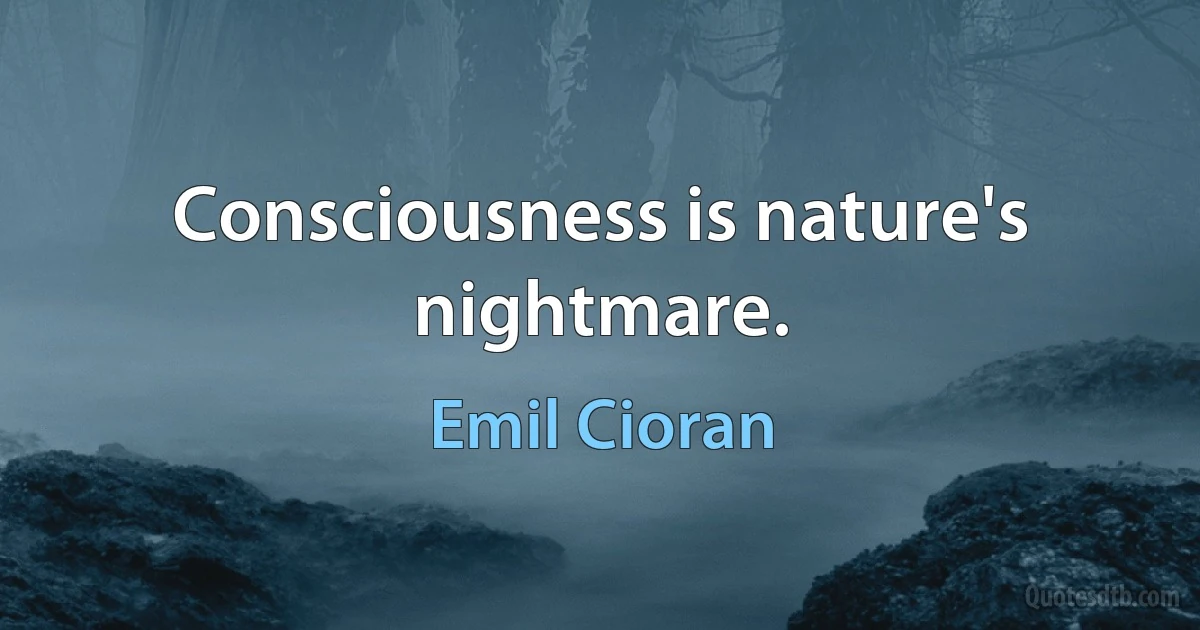 Consciousness is nature's nightmare. (Emil Cioran)