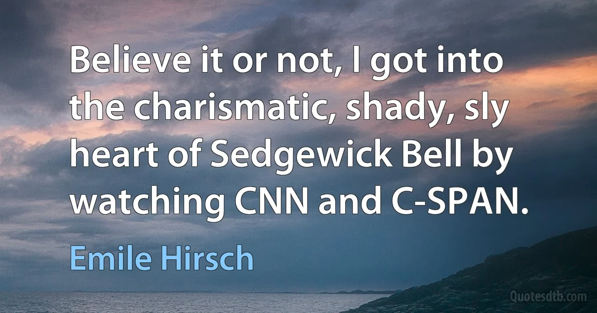 Believe it or not, I got into the charismatic, shady, sly heart of Sedgewick Bell by watching CNN and C-SPAN. (Emile Hirsch)