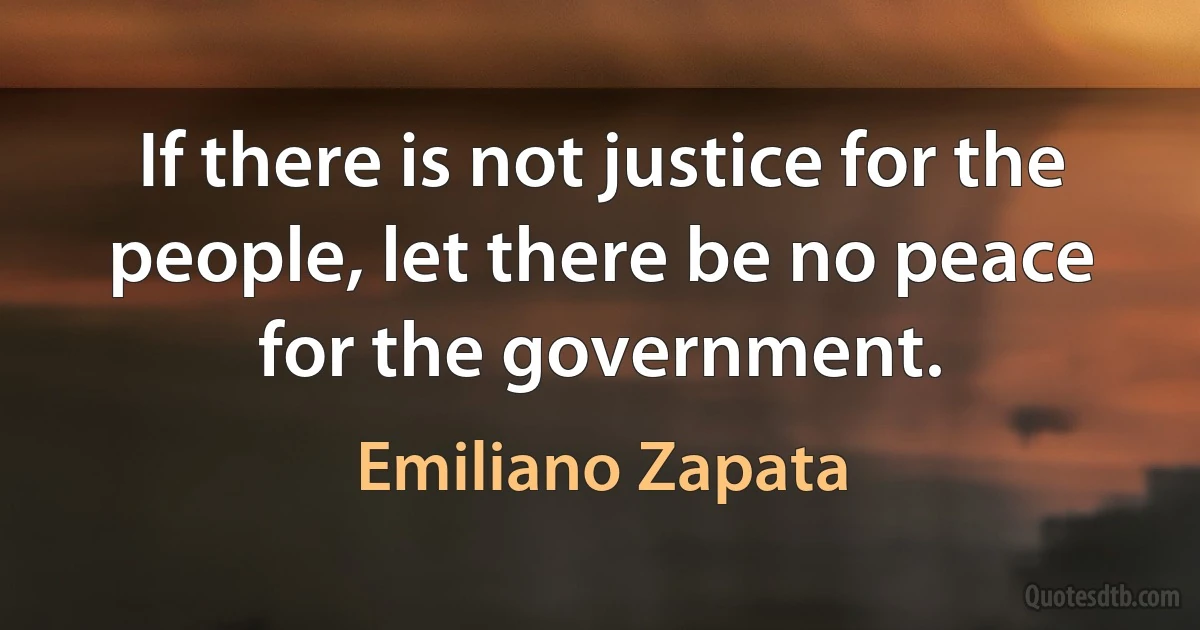 If there is not justice for the people, let there be no peace for the government. (Emiliano Zapata)