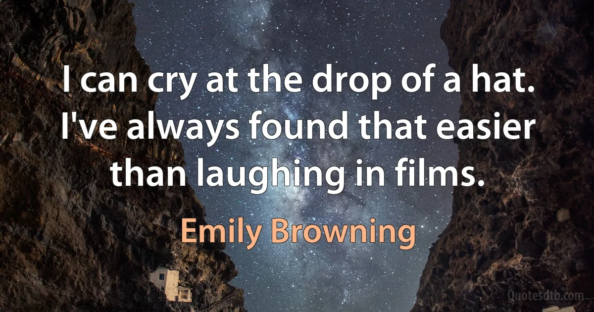 I can cry at the drop of a hat. I've always found that easier than laughing in films. (Emily Browning)