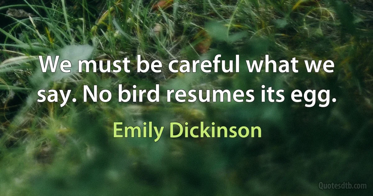 We must be careful what we say. No bird resumes its egg. (Emily Dickinson)